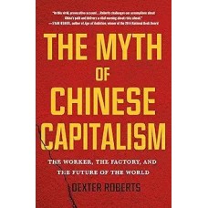 The Myth of Chinese Capitalism: the Worker, the Factory, and the Future of the World, by Dexter Roberts