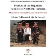 Textiles of the Highland Peoples of Northern Vietnam: Mon-khmer, Hmong & Tibeto-Burman,  by Howard, Michael C. & Kim Be Howard